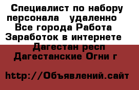 Специалист по набору персонала. (удаленно) - Все города Работа » Заработок в интернете   . Дагестан респ.,Дагестанские Огни г.